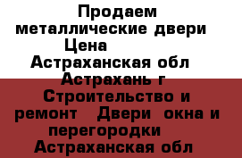 Продаем металлические двери › Цена ­ 5 360 - Астраханская обл., Астрахань г. Строительство и ремонт » Двери, окна и перегородки   . Астраханская обл.